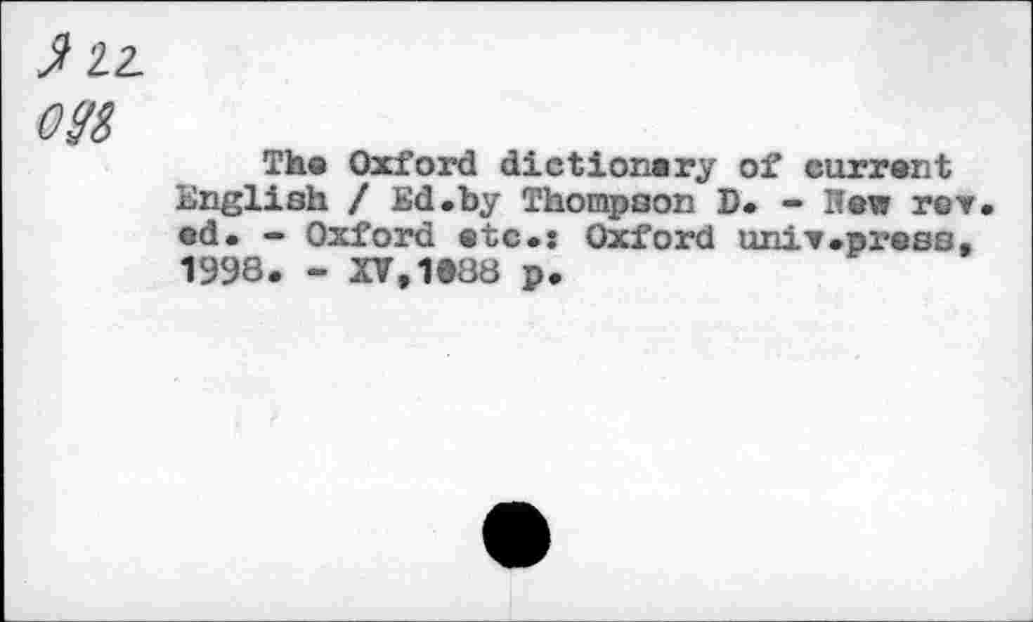 ﻿} 22.
OM
The Oxford dictionary of current English / Ed.by Thompson D. - Hew rev ed. - Oxford etc.s Oxford univ.press, 1998. - XV,1®88 p.